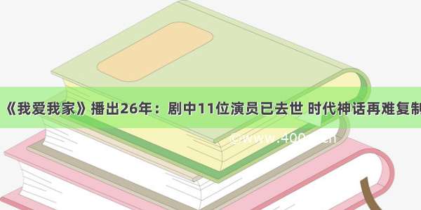 《我爱我家》播出26年：剧中11位演员已去世 时代神话再难复制