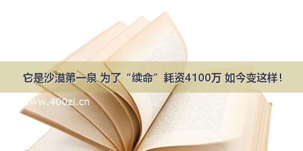 它是沙漠第一泉 为了“续命”耗资4100万 如今变这样！