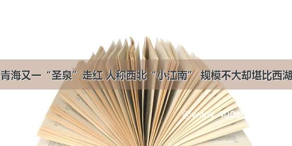 青海又一“圣泉”走红 人称西北“小江南” 规模不大却堪比西湖