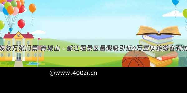 发放万张门票 青城山－都江堰景区暑假吸引近4万重庆籍游客到访