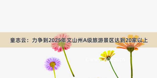 童志云：力争到2025年文山州A级旅游景区达到20家以上