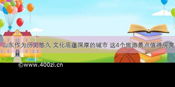 山东作为历史悠久 文化底蕴深厚的城市 这4个旅游景点值得观赏