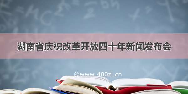 湖南省庆祝改革开放四十年新闻发布会