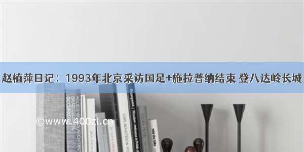 赵植萍日记：1993年北京采访国足+施拉普纳结束 登八达岭长城