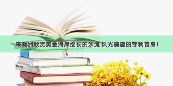 来澳洲欣赏黄金海岸绵长的沙滩 风光旖旎的菲利普岛！