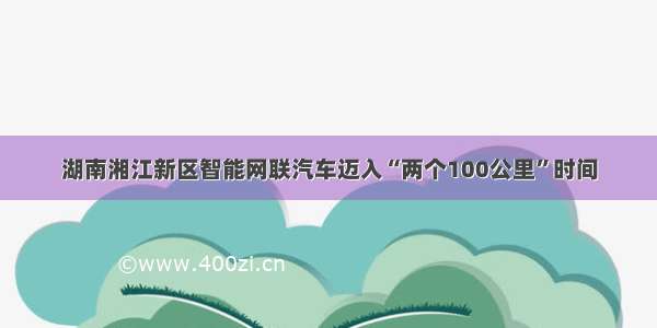 湖南湘江新区智能网联汽车迈入“两个100公里”时间