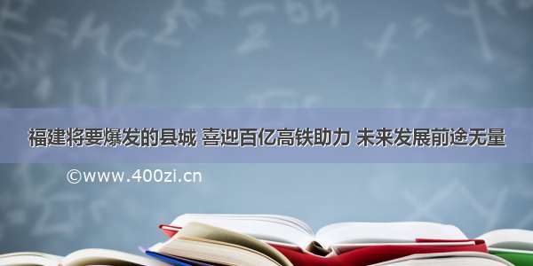 福建将要爆发的县城 喜迎百亿高铁助力 未来发展前途无量