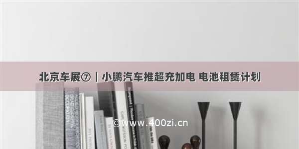 北京车展⑦｜小鹏汽车推超充加电 电池租赁计划