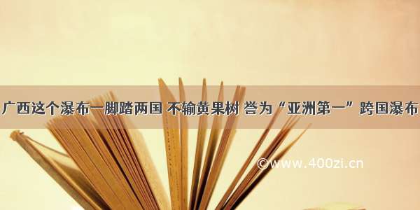 广西这个瀑布一脚踏两国 不输黄果树 誉为“亚洲第一”跨国瀑布