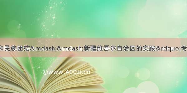 “中国的民族政策和民族团结——新疆维吾尔自治区的实践”专题宣介会在乌鲁木齐举行 