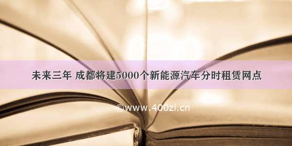 未来三年 成都将建5000个新能源汽车分时租赁网点