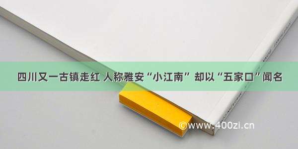 四川又一古镇走红 人称雅安“小江南” 却以“五家口”闻名