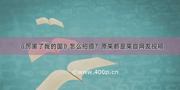 《厉害了我的国》怎么拍摄？原来都是来自网友投稿