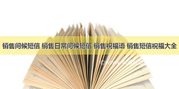 销售问候短信 销售日常问候短信 销售祝福语 销售短信祝福大全