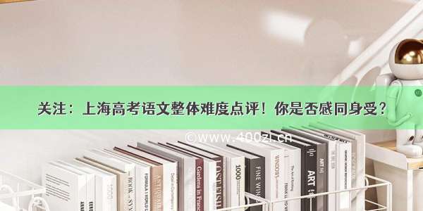 关注：上海高考语文整体难度点评！你是否感同身受？