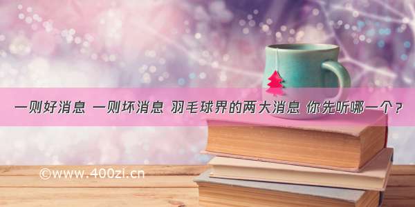 一则好消息 一则坏消息 羽毛球界的两大消息 你先听哪一个？