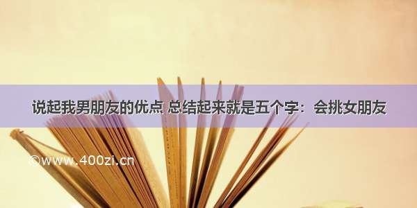 说起我男朋友的优点 总结起来就是五个字：会挑女朋友