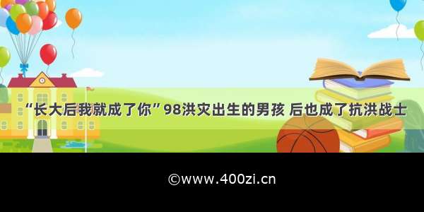 “长大后我就成了你”98洪灾出生的男孩 后也成了抗洪战士