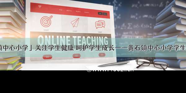 「黄石镇中心小学」关注学生健康 呵护学生成长——黄石镇中心小学学生体检简讯