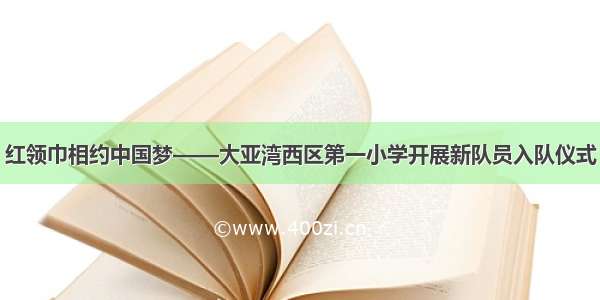 红领巾相约中国梦——大亚湾西区第一小学开展新队员入队仪式