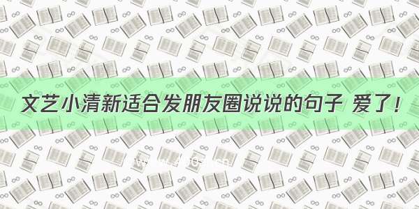 文艺小清新适合发朋友圈说说的句子 爱了！