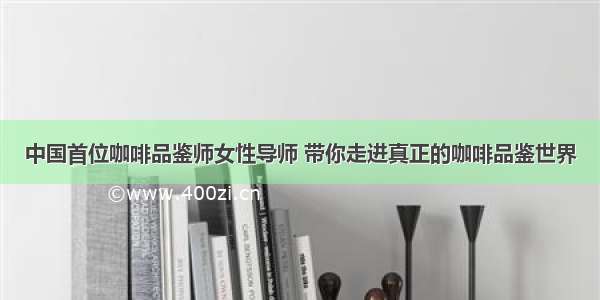 中国首位咖啡品鉴师女性导师 带你走进真正的咖啡品鉴世界