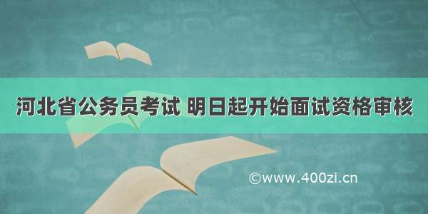 河北省公务员考试 明日起开始面试资格审核