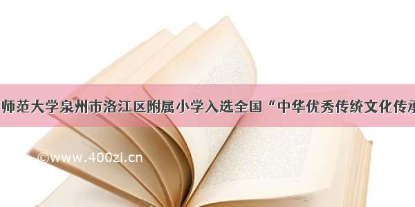 闽南师范大学泉州市洛江区附属小学入选全国“中华优秀传统文化传承校”