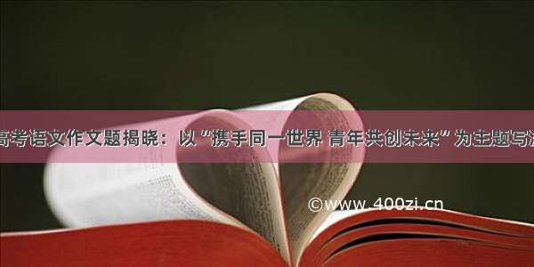 重庆高考语文作文题揭晓：以“携手同一世界 青年共创未来”为主题写演讲稿