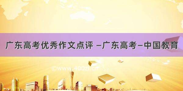 广东高考优秀作文点评 —广东高考—中国教育