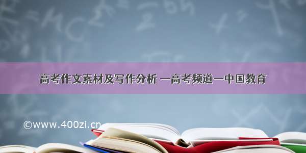 高考作文素材及写作分析 —高考频道—中国教育