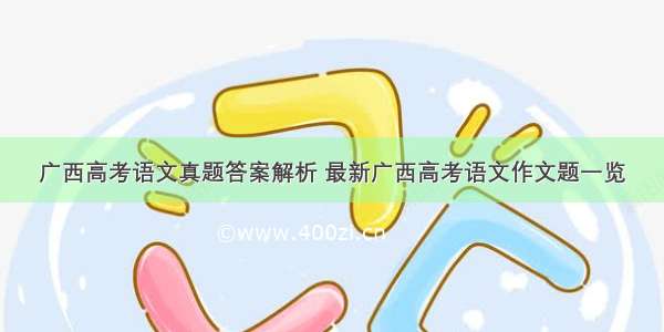 广西高考语文真题答案解析 最新广西高考语文作文题一览