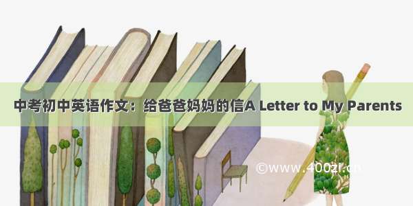 中考初中英语作文：给爸爸妈妈的信A Letter to My Parents