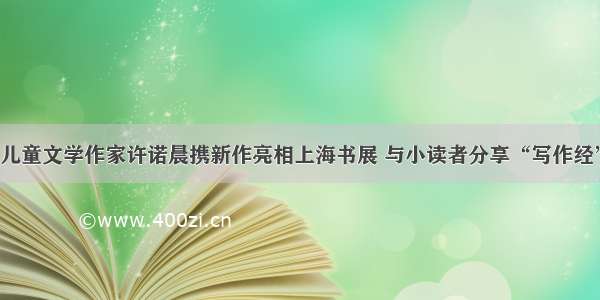 儿童文学作家许诺晨携新作亮相上海书展 与小读者分享“写作经”