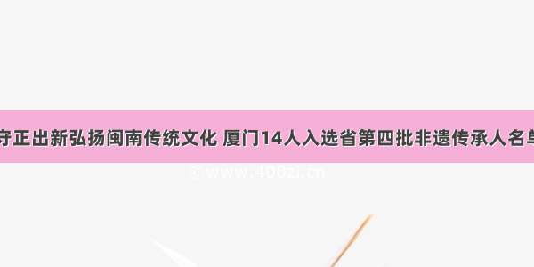 守正出新弘扬闽南传统文化 厦门14人入选省第四批非遗传承人名单