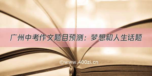 广州中考作文题目预测：梦想和人生话题