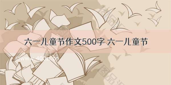 六一儿童节作文500字 六一儿童节