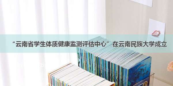 “云南省学生体质健康监测评估中心”在云南民族大学成立