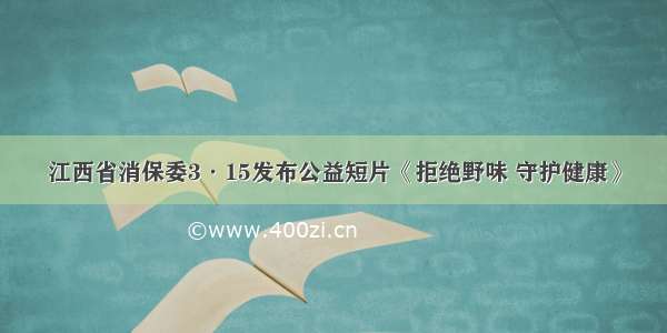 江西省消保委3·15发布公益短片《拒绝野味 守护健康》