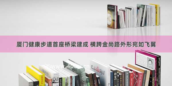 厦门健康步道首座桥梁建成 横跨金尚路外形宛如飞翼