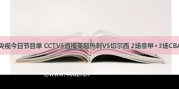 央视今日节目单 CCTV5直播英超热刺VS切尔西 2场意甲+3场CBA
