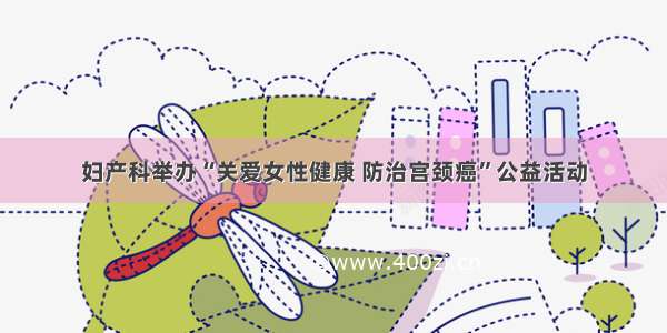 妇产科举办“关爱女性健康 防治宫颈癌”公益活动