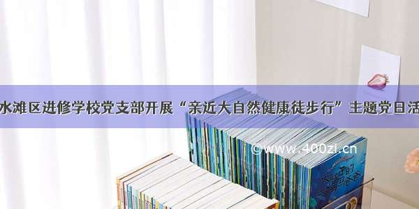 冷水滩区进修学校党支部开展“亲近大自然健康徒步行”主题党日活动