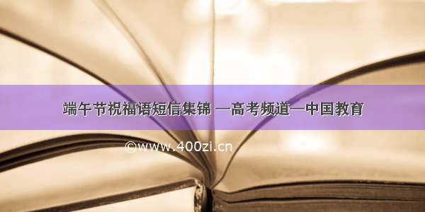 端午节祝福语短信集锦 —高考频道—中国教育