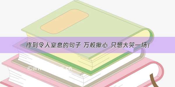 疼到令人窒息的句子 万般揪心 只想大哭一场！