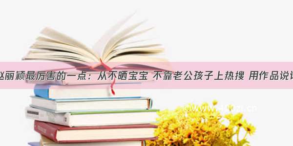 赵丽颖最厉害的一点：从不晒宝宝 不靠老公孩子上热搜 用作品说话