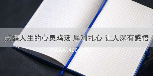 点醒人生的心灵鸡汤 犀利扎心 让人深有感悟