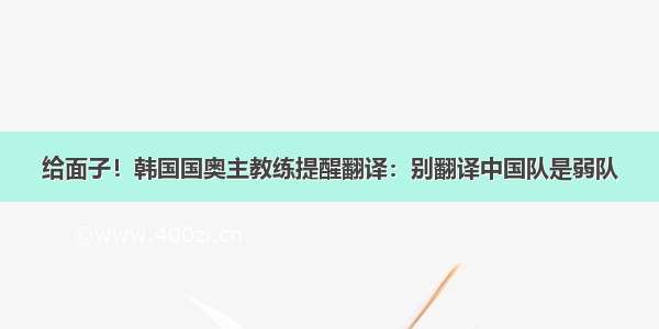 给面子！韩国国奥主教练提醒翻译：别翻译中国队是弱队