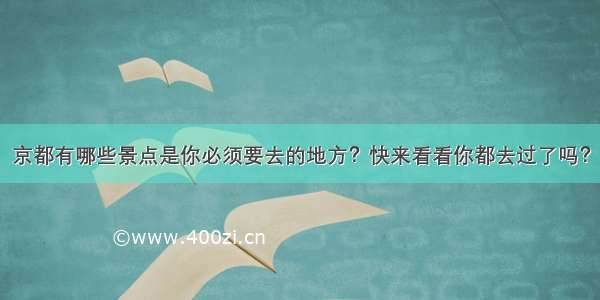 京都有哪些景点是你必须要去的地方？快来看看你都去过了吗？