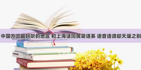 中国方言最好听的地区 和上海话同属吴语系 语音语调却天壤之别